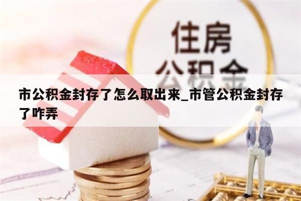 市公积金封存了怎么取出来_市管公积金封存了咋弄