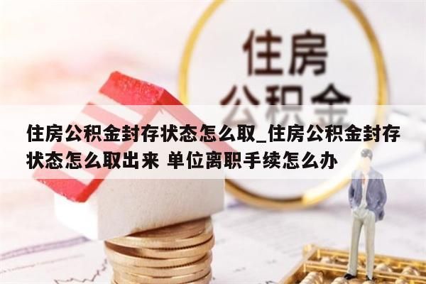 住房公积金封存状态怎么取_住房公积金封存状态怎么取出来 单位离职手续怎么办